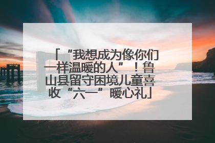 “我想成为像你们一样温暖的人”！鲁山县留守困境儿童喜收“六一”暖心礼