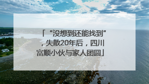 “没想到还能找到”，失散20年后，四川富顺小伙与家人团圆