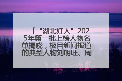 “湖北好人”2025年第一批上榜人物名单揭晓，极目新闻报道的典型人物刘明旺、周亮亮榜上有名