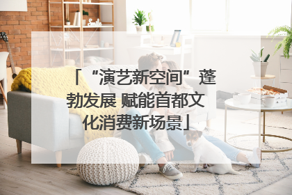 “演艺新空间”蓬勃发展 赋能首都文化消费新场景