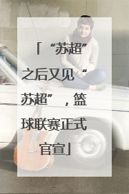“苏超”之后又见“苏超”，篮球联赛正式官宣