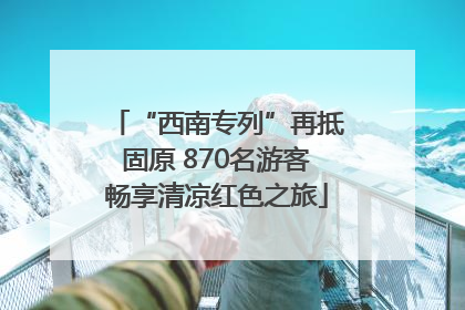 “西南专列”再抵固原 870名游客畅享清凉红色之旅