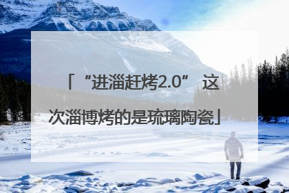 “进淄赶烤2.0” 这次淄博烤的是琉璃陶瓷