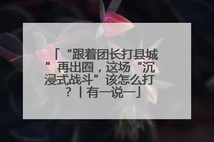 “跟着团长打县城”再出圈，这场“沉浸式战斗”该怎么打？丨有一说一