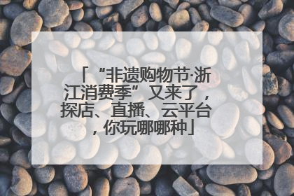 “非遗购物节·浙江消费季”又来了，探店、直播、云平台，你玩哪哪种