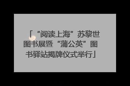 “阅读上海”苏黎世图书展暨“蒲公英”图书驿站揭牌仪式举行