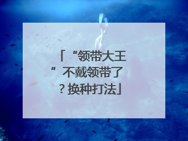 “领带大王”不戴领带了？换种打法