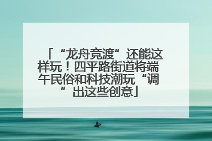 “龙舟竞渡”还能这样玩！四平路街道将端午民俗和科技潮玩“调”出这些创意