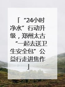 “24小时净水”行动升级，郑州太古“一起去送卫生安全包”公益行走进焦作