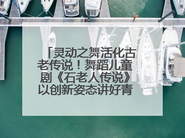灵动之舞活化古老传说！舞蹈儿童剧《石老人传说》以创新姿态讲好青岛故事