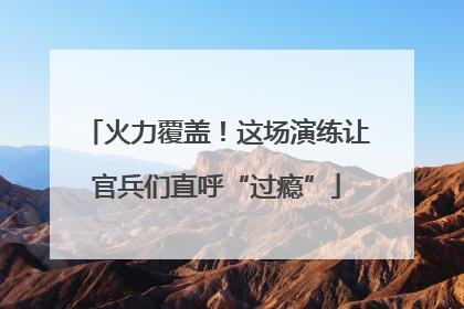 火力覆盖！这场演练让官兵们直呼“过瘾”