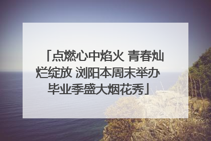点燃心中焰火 青春灿烂绽放 浏阳本周末举办毕业季盛大烟花秀