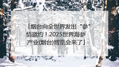烟台向全世界发出“参”情邀约！2025世界海参产业(烟台)博览会来了