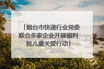 烟台市快递行业党委联合多家企业开展福利院儿童关爱行动