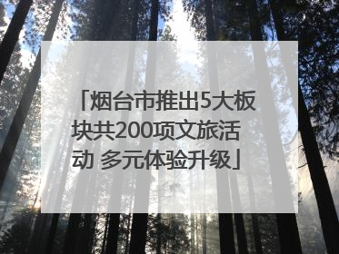 烟台市推出5大板块共200项文旅活动 多元体验升级