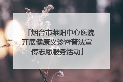 烟台市莱阳中心医院开展健康义诊暨普法宣传志愿服务活动