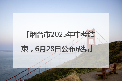 烟台市2025年中考结束，6月28日公布成绩