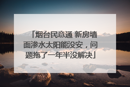 烟台民意通 新房墙面渗水太阳能没安，问题拖了一年半没解决