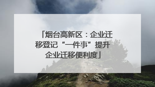 烟台高新区：企业迁移登记“一件事”提升企业迁移便利度