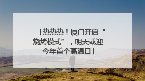 热热热！厦门开启“烧烤模式”，明天或迎今年首个高温日