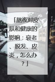 熬夜对皮肤和健康的影响：衰老、脱发、皮炎，怎么办？