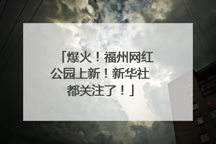 爆火！福州网红公园上新！新华社都关注了！