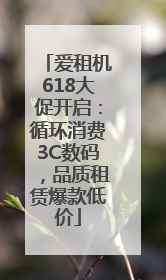 爱租机618大促开启：循环消费3C数码，品质租赁爆款低价