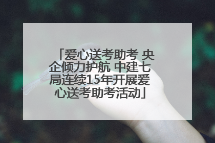 爱心送考助考 央企倾力护航 中建七局连续15年开展爱心送考助考活动