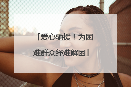 爱心驰援！为困难群众纾难解困