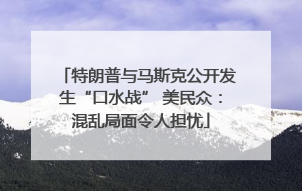 特朗普与马斯克公开发生“口水战” 美民众：混乱局面令人担忧