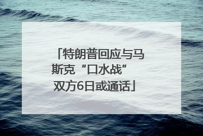 特朗普回应与马斯克“口水战” 双方6日或通话