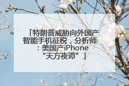 特朗普威胁向外国产智能手机征税，分析师：美国产iPhone“天方夜谭”