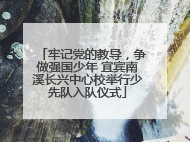 牢记党的教导，争做强国少年 宜宾南溪长兴中心校举行少先队入队仪式