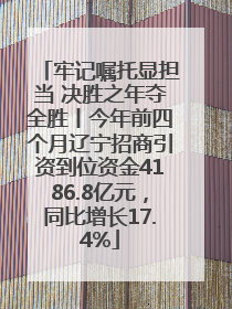 牢记嘱托显担当 决胜之年夺全胜丨今年前四个月辽宁招商引资到位资金4186.8亿元，同比增长17.4%