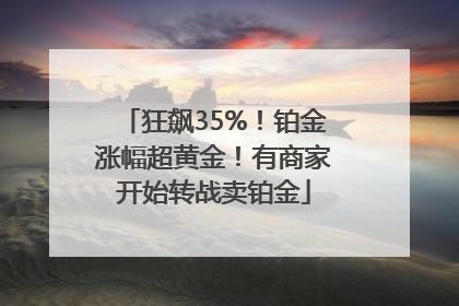 狂飙35%！铂金涨幅超黄金！有商家开始转战卖铂金