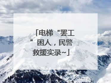 电梯“罢工”困人，民警救援实录~