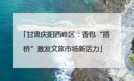 甘肃庆阳西峰区：香包“搭桥”激发文旅市场新活力