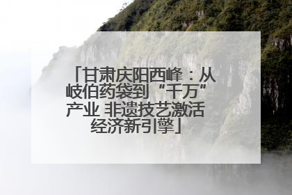 甘肃庆阳西峰：从岐伯药袋到“千万”产业 非遗技艺激活经济新引擎