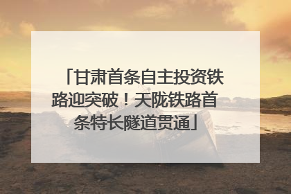 甘肃首条自主投资铁路迎突破！天陇铁路首条特长隧道贯通