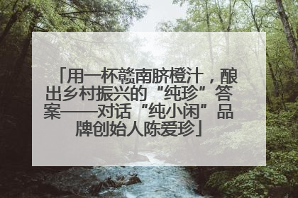 用一杯赣南脐橙汁，酿出乡村振兴的“纯珍”答案——对话“纯小闲”品牌创始人陈爱珍