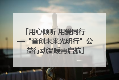 用心倾听 用爱同行——“音创未来光明行”公益行动温暖再启航