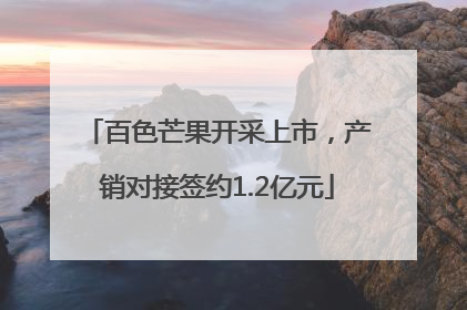 百色芒果开采上市，产销对接签约1.2亿元