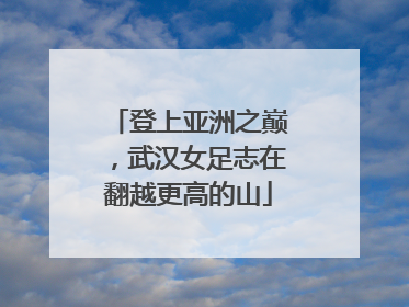 登上亚洲之巅，武汉女足志在翻越更高的山