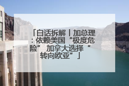 白话拆解丨加总理：依赖美国“极度危险” 加拿大选择“转向欧亚”
