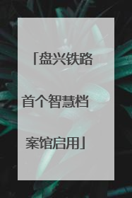 盘兴铁路首个智慧档案馆启用