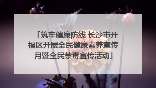 筑牢健康防线 长沙市开福区开展全民健康素养宣传月暨全民禁毒宣传活动
