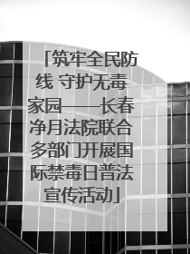 筑牢全民防线 守护无毒家园——长春净月法院联合多部门开展国际禁毒日普法宣传活动