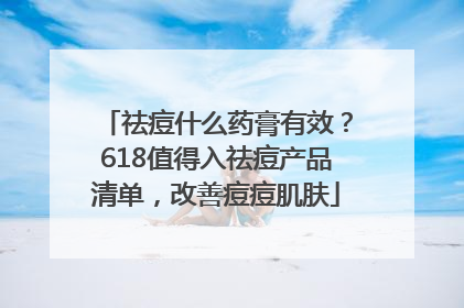 祛痘什么药膏有效？618值得入祛痘产品清单，改善痘痘肌肤