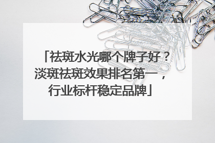 祛斑水光哪个牌子好？淡斑祛斑效果排名第一，行业标杆稳定品牌