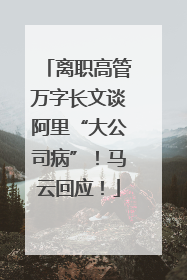 离职高管万字长文谈阿里“大公司病”！马云回应！